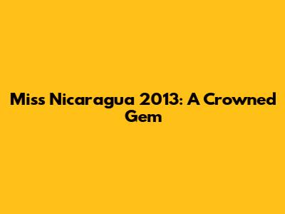 Miss Nicaragua 2013: A Crowned Gem