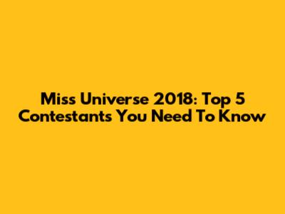 Miss Universe 2018: Top 5 Contestants You Need To Know