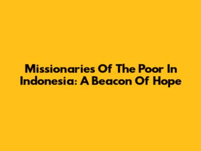 Missionaries Of The Poor In Indonesia: A Beacon Of Hope