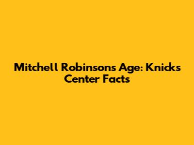 Mitchell Robinson's Age: Knicks Center Facts