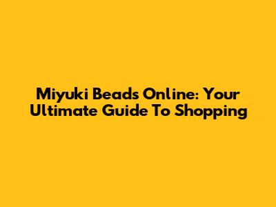 Miyuki Beads Online: Your Ultimate Guide To Shopping