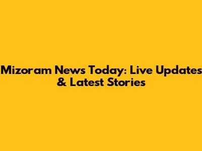 Mizoram News Today: Live Updates & Latest Stories