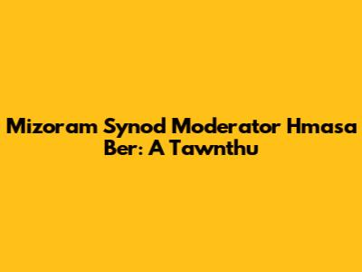 Mizoram Synod Moderator Hmasa Ber: A Tawnthu