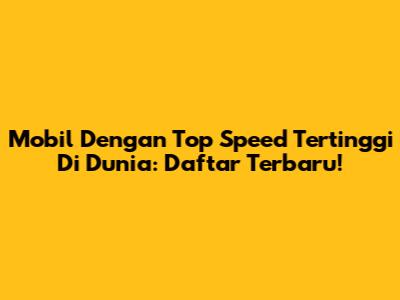 Mobil Dengan Top Speed Tertinggi Di Dunia: Daftar Terbaru!