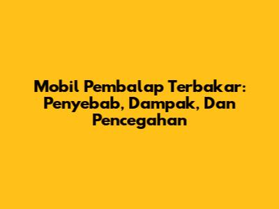 Mobil Pembalap Terbakar: Penyebab, Dampak, Dan Pencegahan