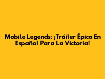 Mobile Legends: ¡Tráiler Épico En Español Para La Victoria!