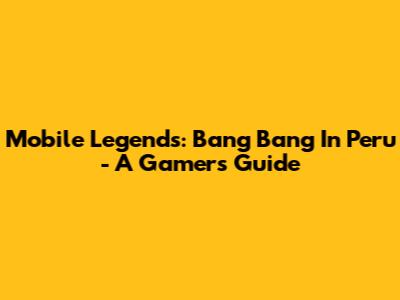 Mobile Legends: Bang Bang In Peru - A Gamer's Guide