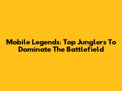 Mobile Legends: Top Junglers To Dominate The Battlefield