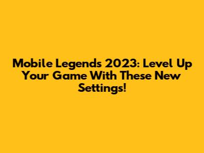 Mobile Legends 2023: Level Up Your Game With These New Settings!