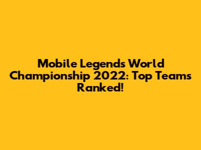 Mobile Legends World Championship 2022: Top Teams Ranked!