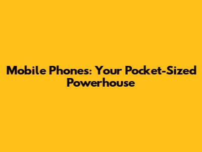 Mobile Phones: Your Pocket-Sized Powerhouse
