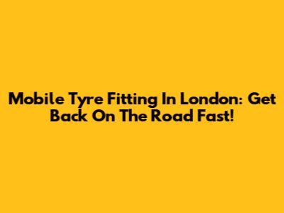 Mobile Tyre Fitting In London: Get Back On The Road Fast!