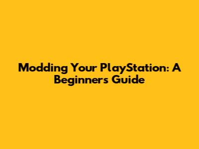 Modding Your PlayStation: A Beginner's Guide