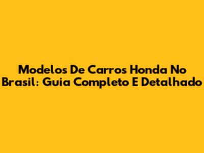 Modelos De Carros Honda No Brasil: Guia Completo E Detalhado