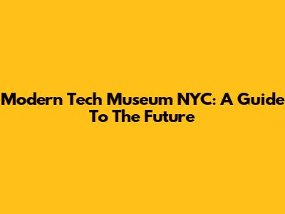Modern Tech Museum NYC: A Guide To The Future