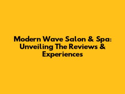 Modern Wave Salon & Spa: Unveiling The Reviews & Experiences