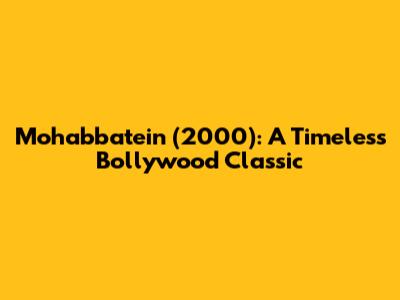 Mohabbatein (2000): A Timeless Bollywood Classic