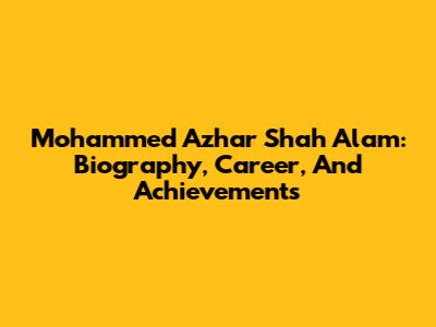 Mohammed Azhar Shah Alam: Biography, Career, And Achievements