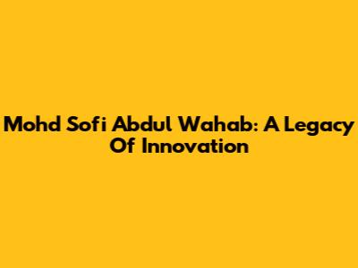 Mohd Sofi Abdul Wahab: A Legacy Of Innovation