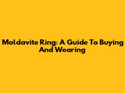 Moldavite Ring: A Guide To Buying And Wearing