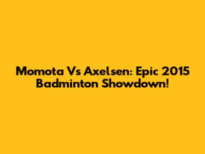 Momota Vs Axelsen: Epic 2015 Badminton Showdown!