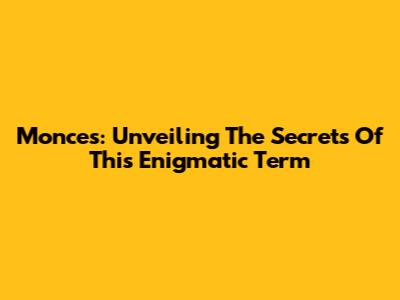 Monces: Unveiling The Secrets Of This Enigmatic Term