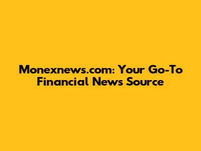 Monexnews.com: Your Go-To Financial News Source