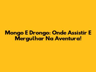 Mongo E Drongo: Onde Assistir E Mergulhar Na Aventura!