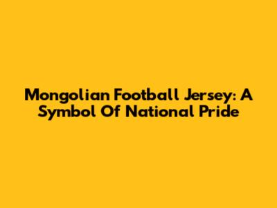 Mongolian Football Jersey: A Symbol Of National Pride