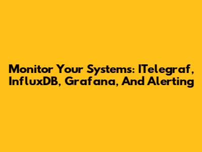 Monitor Your Systems: ITelegraf, InfluxDB, Grafana, And Alerting