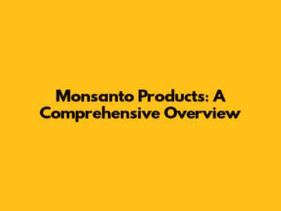 Monsanto Products: A Comprehensive Overview
