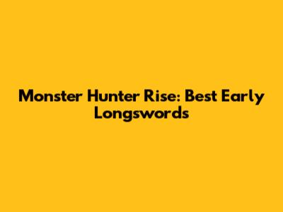 Monster Hunter Rise: Best Early Longswords