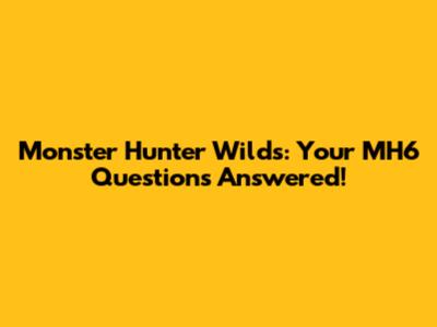 Monster Hunter Wilds: Your MH6 Questions Answered!