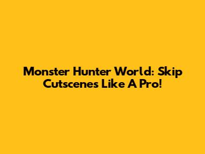 Monster Hunter World: Skip Cutscenes Like A Pro!