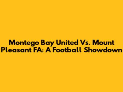 Montego Bay United Vs. Mount Pleasant FA: A Football Showdown