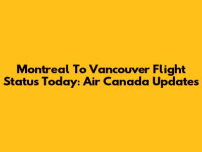 Montreal To Vancouver Flight Status Today: Air Canada Updates
