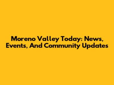 Moreno Valley Today: News, Events, And Community Updates