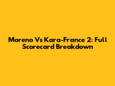 Moreno Vs Kara-France 2: Full Scorecard Breakdown