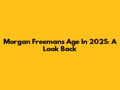 Morgan Freeman's Age In 2025: A Look Back