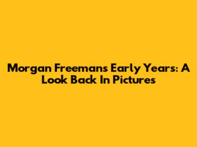 Morgan Freeman's Early Years: A Look Back In Pictures