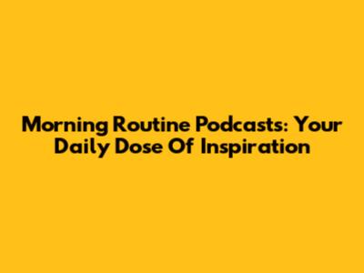 Morning Routine Podcasts: Your Daily Dose Of Inspiration