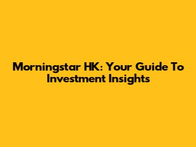 Morningstar HK: Your Guide To Investment Insights
