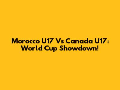 Morocco U17 Vs Canada U17: World Cup Showdown!