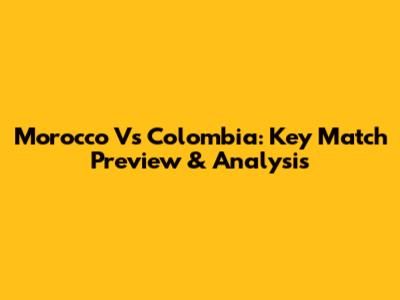 Morocco Vs Colombia: Key Match Preview & Analysis