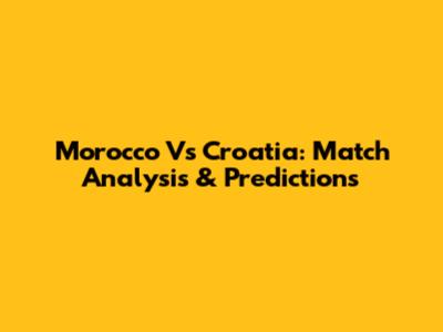 Morocco Vs Croatia: Match Analysis & Predictions