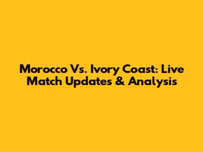 Morocco Vs. Ivory Coast: Live Match Updates & Analysis