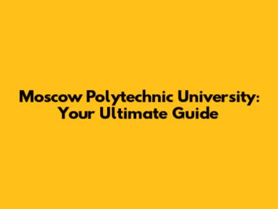 Moscow Polytechnic University: Your Ultimate Guide