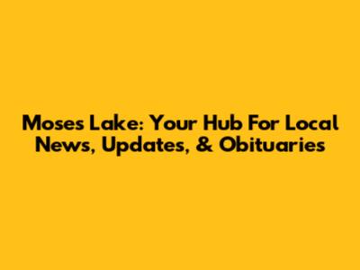 Moses Lake: Your Hub For Local News, Updates, & Obituaries