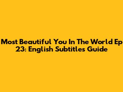 Most Beautiful You In The World Ep 23: English Subtitles Guide