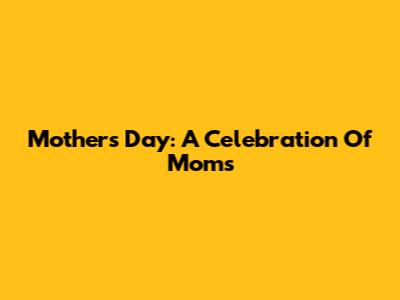 Mother's Day: A Celebration Of Moms